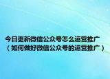 今日更新微信公众号怎么运营推广（如何做好微信公众号的运营推广）