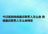 今日更新微信最近联系人怎么查 微信最近联系人怎么查明柔