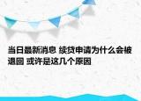 当日最新消息 续贷申请为什么会被退回 或许是这几个原因