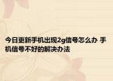 今日更新手机出现2g信号怎么办 手机信号不好的解决办法