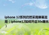 iphone 12系列仍然采用屏幕混用（iphone12如何开启30s曝光）