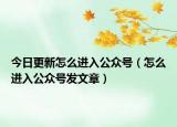 今日更新怎么进入公众号（怎么进入公众号发文章）