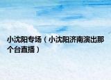 小沈阳专场（小沈阳济南演出那个台直播）