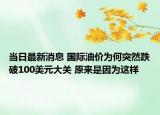 当日最新消息 国际油价为何突然跌破100美元大关 原来是因为这样