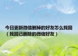 今日更新微信删掉的好友怎么找回（找回已删除的微信好友）