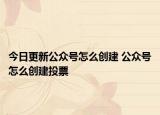 今日更新公众号怎么创建 公众号怎么创建投票