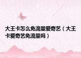 大王卡怎么免流量爱奇艺（大王卡爱奇艺免流量吗）