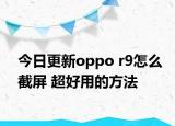 今日更新oppo r9怎么截屏 超好用的方法