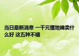 当日最新消息 一千元摆地摊卖什么好 这五种不错