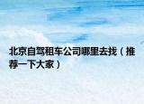 北京自驾租车公司哪里去找（推荐一下大家）