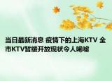 当日最新消息 疫情下的上海KTV 全市KTV暂缓开放现状令人唏嘘