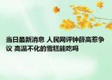 当日最新消息 人民网评钟薛高惹争议 高温不化的雪糕能吃吗