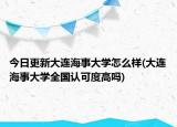今日更新大连海事大学怎么样(大连海事大学全国认可度高吗)