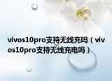 vivos10pro支持无线充吗（vivos10pro支持无线充电吗）