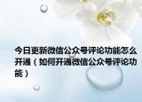 今日更新微信公众号评论功能怎么开通（如何开通微信公众号评论功能）