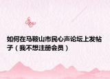 如何在马鞍山市民心声论坛上发帖子（我不想注册会员）