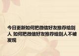 今日更新如何把微信好友推荐给别人 如何把微信好友推荐给别人不被发现