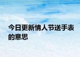 今日更新情人节送手表的意思