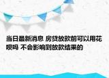 当日最新消息 房贷放款前可以用花呗吗 不会影响到放款结果的