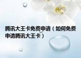 腾讯大王卡免费申请（如何免费申请腾讯大王卡）