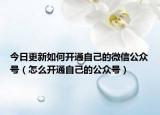 今日更新如何开通自己的微信公众号（怎么开通自己的公众号）