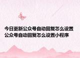 今日更新公众号自动回复怎么设置 公众号自动回复怎么设置小程序