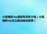小度畅听vip连续包月多少钱（小度畅听vip怎么取消自动续费）