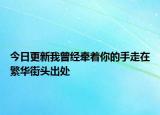 今日更新我曾经牵着你的手走在繁华街头出处