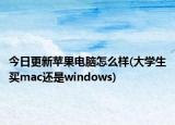 今日更新苹果电脑怎么样(大学生买mac还是windows)