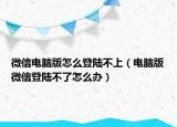 微信电脑版怎么登陆不上（电脑版微信登陆不了怎么办）