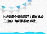 it培训哪个机构最好（现在比较正规的IT培训机构有哪些）