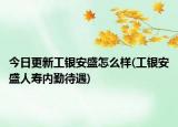 今日更新工银安盛怎么样(工银安盛人寿内勤待遇)