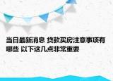 当日最新消息 贷款买房注意事项有哪些 以下这几点非常重要