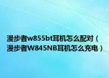 漫步者w855bt耳机怎么配对（漫步者W845NB耳机怎么充电）