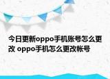 今日更新oppo手机账号怎么更改 oppo手机怎么更改帐号