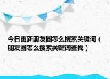 今日更新朋友圈怎么搜索关键词（朋友圈怎么搜索关键词查找）