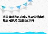 当日最新消息 北京7月10日进出京规定 低风险区域能出京吗