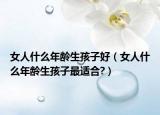 女人什么年龄生孩子好（女人什么年龄生孩子最适合?）