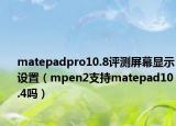 matepadpro10.8评测屏幕显示设置（mpen2支持matepad10.4吗）