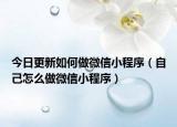 今日更新如何做微信小程序（自己怎么做微信小程序）