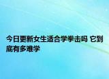 今日更新女生适合学拳击吗 它到底有多难学