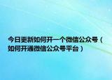 今日更新如何开一个微信公众号（如何开通微信公众号平台）
