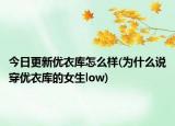 今日更新优衣库怎么样(为什么说穿优衣库的女生low)