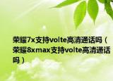 荣耀7x支持volte高清通话吗（荣耀8xmax支持volte高清通话吗）