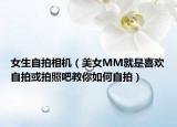 女生自拍相机（美女MM就是喜欢自拍或拍照吧教你如何自拍）