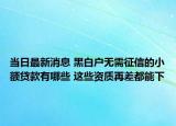 当日最新消息 黑白户无需征信的小额贷款有哪些 这些资质再差都能下