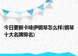 今日更新卡哇伊钢琴怎么样(钢琴十大名牌排名)