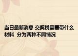 当日最新消息 交契税需要带什么材料  分为两种不同情况