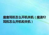 魔音耳机怎么开机关机（魔浪f2耳机怎么开机和关机）