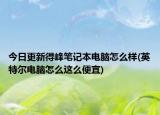 今日更新得峰笔记本电脑怎么样(英特尔电脑怎么这么便宜)